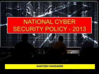 NATIONAL CYBER
SECURITY POLICY - 2013
SANTOSH KAHDASRE
 