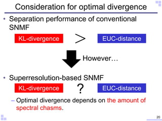 Consideration for optimal divergence
• Separation performance of conventional
SNMF
• Superresolution-based SNMF
– Optimal divergence depends on the amount of
spectral chasms.
20
KL-divergence EUC-distance
KL-divergence EUC-distance?
However…
 