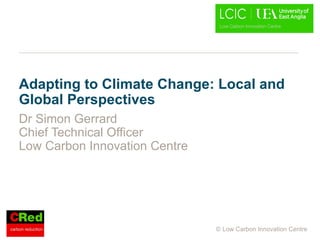 Adapting to Climate Change: Local and Global Perspectives Dr Simon Gerrard Chief Technical Officer Low Carbon Innovation Centre 