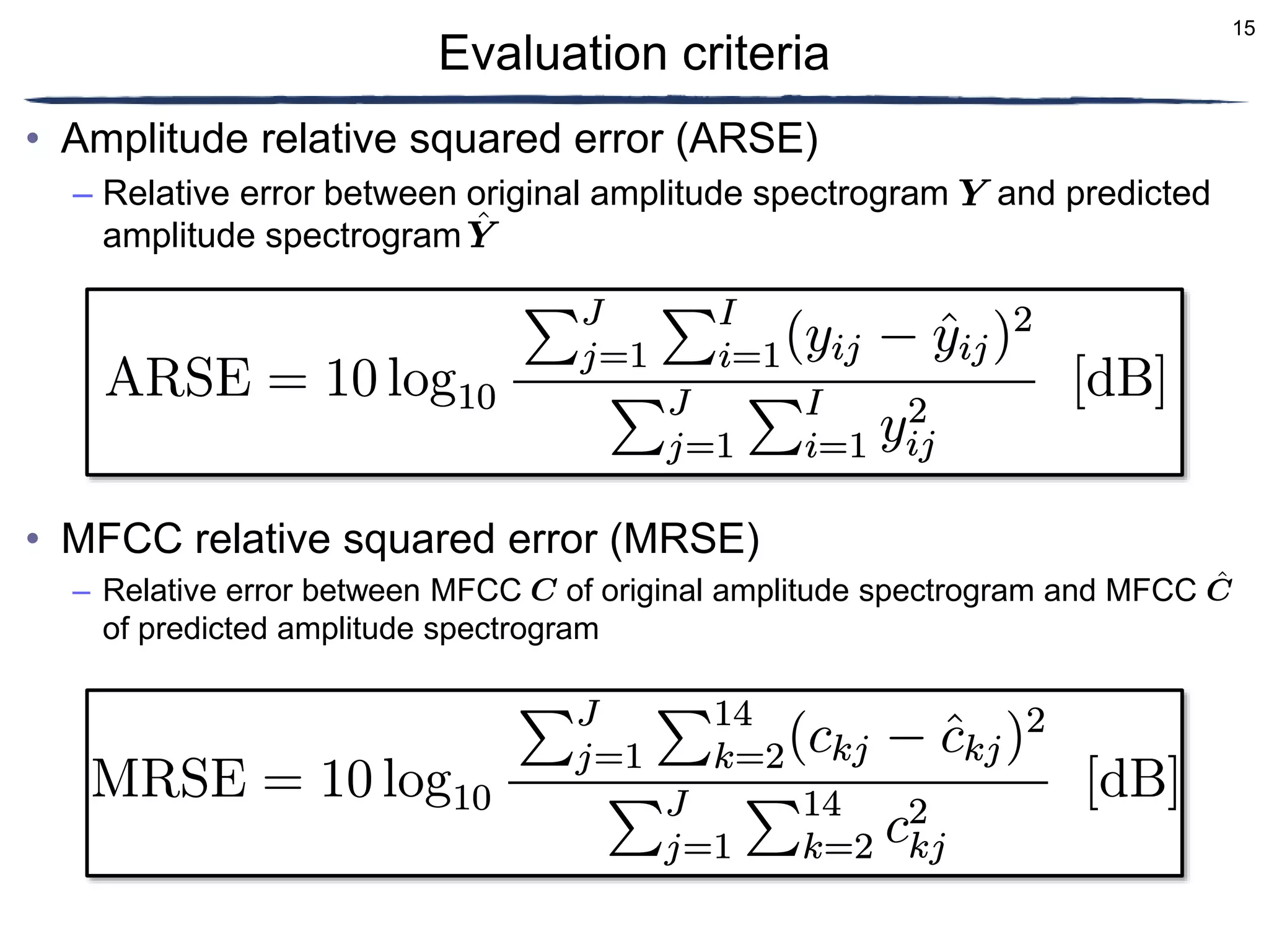 15
• Amplitude relative squared error (ARSE)
– Relative error between original amplitude spectrogram and predicted
amplitude spectrogram
• MFCC relative squared error (MRSE)
– Relative error between MFCC of original amplitude spectrogram and MFCC
of predicted amplitude spectrogram
Evaluation criteria
 