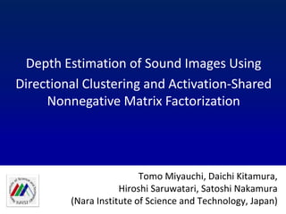 Depth Estimation of Sound Images Using
Directional Clustering and Activation-Shared
Nonnegative Matrix Factorization
Tomo Miyauchi, Daichi Kitamura,
Hiroshi Saruwatari, Satoshi Nakamura
(Nara Institute of Science and Technology, Japan)
 