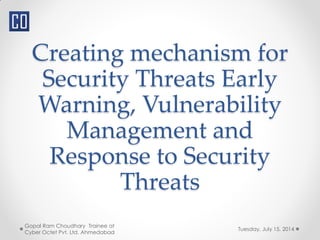 Creating mechanism for
Security Threats Early
Warning, Vulnerability
Management and
Response to Security
Threats
Tuesday, July 15, 2014
Gopal Ram Choudhary Trainee at
Cyber Octet Pvt. Ltd. Ahmedabad
 