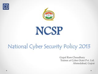 NCSP
National Cyber Security Policy 2013
Gopal Ram Choudhary
Trainee at Cyber Octet Pvt. Ltd.
Ahmedabad, Gujrat
 
