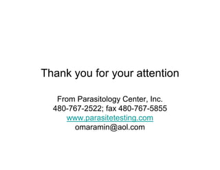 Thank you for your attention

   From Parasitology Center, Inc.
  480-767-2522; fax 480-767-5855
      www.parasitetesting.com
        omaramin@aol.com
 