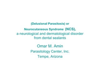 (Delusional Parasitosis) or
    Neurocutaneous Syndrome (NCS),
a neurological and dermatological disorder
           from dental sealants

            Omar M. Amin
        Parasitology Center, Inc.
            Tempe, Arizona
 