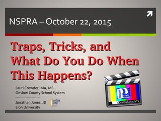 
NSPRA – October 22, 2015
Traps, Tricks, and Traps, Tricks, and 
What Do You Do WhenWhat Do You Do When
This Happens?This Happens?
Lauri Crowder, MA, MS
Onslow County School System
--------------------
Jonathan Jones, JD
Elon University
 