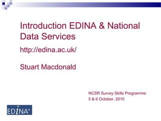 Introduction EDINA & National
Data Services
http://edina.ac.uk/
Stuart Macdonald
NCSR Survey Skills Programme
5 & 6 October, 2010
 