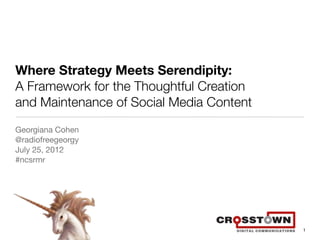 Where Strategy Meets Serendipity:
A Framework for the Thoughtful Creation
and Maintenance of Social Media Content
Georgiana Cohen
@radiofreegeorgy
July 25, 2012
#ncsrmr




                                          1
 