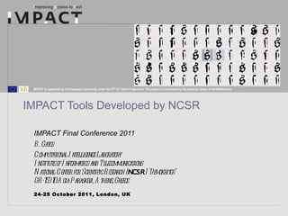 IMPACT Tools Developed by NCSR IMPACT Final Conference 2011 24-25 October 2011, London, UK B. Gatos  Computational Intelligence Laboratory Institute of Informatics and Telecommunications National Center for Scientific Research ( NCSR ) &quot;Demokritos&quot; GR-153 10 Agia Paraskevi, Athens, Greece 
