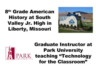 8 th  Grade American History at South Valley Jr. High in Liberty, Missouri Graduate Instructor at Park University teaching “Technology for the Classroom” 