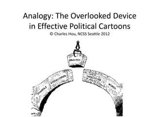 Analogy: The Overlooked Device
in Effective Political Cartoons
© Charles Hou, NCSS Seattle 2012
 