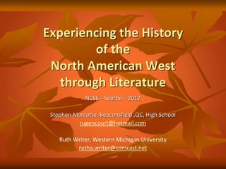 Experiencing the History
of the
North American West
through Literature
NCSS—Seattle—2012
Stephen Marcotte, Beaconsfield ,QC, High School
rugencourt@hotmail.com
Ruth Writer, Western Michigan University
rutha.writer@comcast.net
 