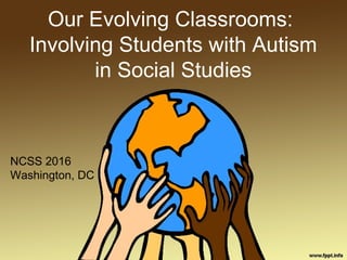 Our Evolving Classrooms:
Involving Students with Autism
in Social Studies
NCSS 2016
Washington, DC
 