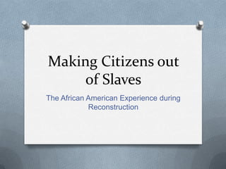 Making Citizens out
     of Slaves
The African American Experience during
            Reconstruction
 