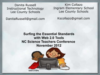 Danita Russell
Instructional Technology
Lee County Schools

Kim Collazo
Ingram Elementary School
Lee County Schools

DanitaRussell@gmail.com

Kscollazo@gmail.com

Surfing the Essential Standards
with Web 2.0 Tools
NC Science Teachers Conference
November 2012

 