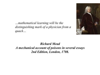 … mathematical learning will be the distinguishing mark of a physician from a quack… Richard Mead A mechanical account of ...
