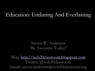 Education: Enduring And Everlasting  Steven W. Anderson “Be Awesome Today!” Blog: http://web20classroom.blogspost.com Twitter: @web20classroom Email: steven.anderson@web20classroom.org 