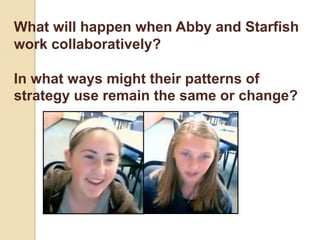 What will happen when Abby and Starfish
work collaboratively?

In what ways might their patterns of
strategy use remain the same or change?
 