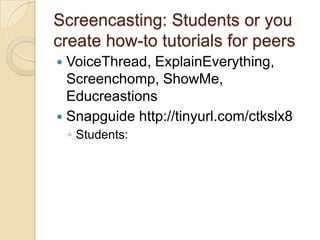 Screencasting: Students or you
create how-to tutorials for peers
 VoiceThread, ExplainEverything,
  Screenchomp, ShowMe,
  Educreastions
 Snapguide http://tinyurl.com/ctkslx8
    ◦ Students:
 
