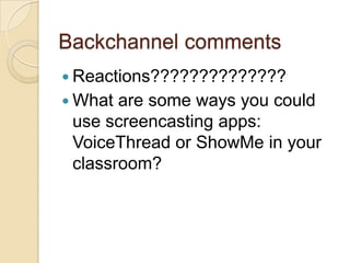 Backchannel comments
 Reactions??????????????
 What are some ways you could
 use screencasting apps:
 VoiceThread or ShowMe in your
 classroom?
 
