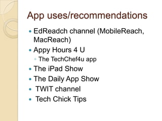 App uses/recommendations
 EdReadch channel (MobileReach,
  MacReach)
 Appy Hours 4 U
    ◦ The TechChef4u app
 The iPad Show
 The Daily App Show
 TWIT channel
 Tech Chick Tips
 