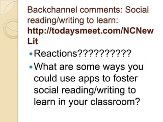 Backchannel comments: Social
reading/writing to learn:
http://todaysmeet.com/NCNew
Lit
 Reactions??????????
 What  are some ways you
 could use apps to foster
 social reading/writing to
 learn in your classroom?
 