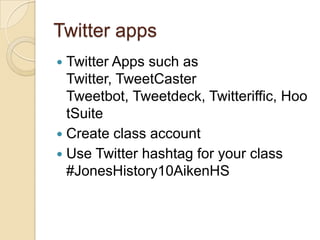 Twitter apps
 Twitter Apps such as
  Twitter, TweetCaster
  Tweetbot, Tweetdeck, Twitteriffic, Hoo
  tSuite
 Create class account
 Use Twitter hashtag for your class
  #JonesHistory10AikenHS
 