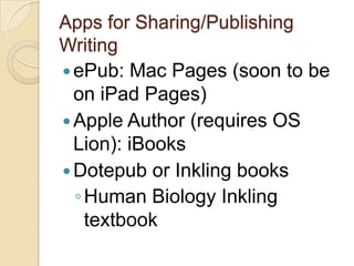 Apps for Sharing/Publishing
Writing
 ePub: Mac Pages (soon to be
  on iPad Pages)
 Apple Author (requires OS
  Lion): iBooks
 Dotepub or Inkling books
  ◦ Human Biology Inkling
    textbook
 