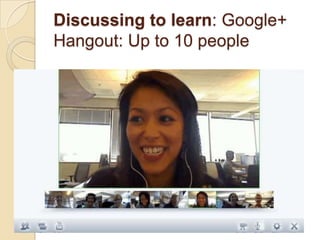 Discussing to learn: Google+
Hangout: Up to 10 people
 
