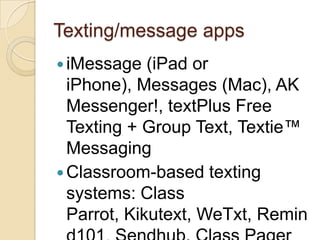 Texting/message apps
 iMessage   (iPad or
  iPhone), Messages (Mac), AK
  Messenger!, textPlus Free
  Texting + Group Text, Textie™
  Messaging
 Classroom-based texting
  systems: Class
  Parrot, Kikutext, WeTxt, Remin
 