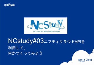 NCstudy#03ニフティクラウドAPIを
        利用して、
        何かつくってみよう

Copyright© NIFTY Corporation All Rights Reserved.
Copyright © NIFTY Corporation All Rights Reserved.   Confidential
 
