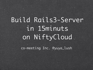 Build Rails3-Server
    in 15minuts
   on NiftyCloud
  co-meeting Inc. @yuya_lush
 