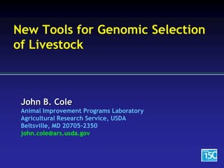 John B. Cole
Animal Improvement Programs Laboratory
Agricultural Research Service, USDA
Beltsville, MD 20705-2350
john.cole@ars.usda.gov
New Tools for Genomic Selection
of Livestock
 