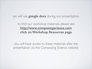we will use google docs during our presentation.
to ﬁnd our workshop materials, please see
http://www.composingscience.com
click on Workshop Resources page
you will have access to these materials after the
presentation via the Composing Science website.
 
