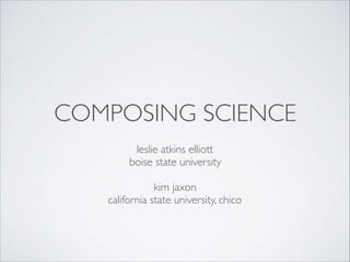 COMPOSING SCIENCE
leslie atkins elliott
boise state university
kim jaxon
california state university, chico
 