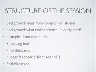 STRUCTURE OFTHE SESSION
• background: ideas from composition studies
• background: what makes science uniquely hard?
• exa...