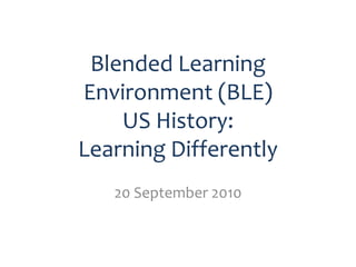 Blended Learning
Environment (BLE)
    US History:
Learning Differently
   20 September 2010
 