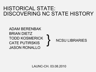 HISTORICAL STATE: DISCOVERING NC STATE HISTORY ADAM BERENBAK BRIAN DIETZ TODD KOSMERICK CATE PUTIRSKIS JASON RONALLO } NCSU LIBRARIES LAUNC-CH. 03.08.2010 