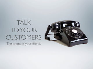 TALK
 TO YOUR
CUSTOMERS
The phone is your friend.
 