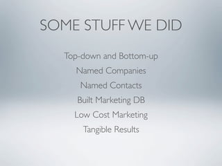 SOME STUFF WE DID
  Top-down and Bottom-up
    Named Companies
     Named Contacts
     Built Marketing DB
    Low Cost Marketing
      Tangible Results
 