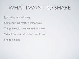 WHAT I WANT TO SHARE
•   Marketing vs. marketing
•   Some start-up reality perspectives
•   Things I would have wanted to know
•   What I do, why I do it and how I do it
•   I hope it helps
 
