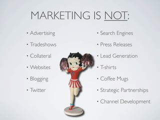 MARKETING IS NOT:
•   Advertising   •   Search Engines
•   Tradeshows    •   Press Releases
•   Collateral    •   Lead Generation
•   Websites      •   T-shirts
•   Blogging      •   Coffee Mugs
•   Twitter       •   Strategic Partnerships
                  •   Channel Development
 