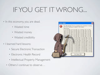 IF YOU GET IT WRONG...
•   In this economy, you are dead.
                                               You Bonehead! You’ve wasted your investors’ money
            •   Wasted time                    and your business is dead in the water.



            •   Wasted money
            •   Wasted credibility

•   I learned hard lessons:
        •   Secure Electronic Transaction
        •   Electronic Health Record                              It’s Not OK


        •   Intellectual Property Management
    •   Others I continue to observe…
 