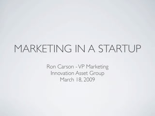MARKETING IN A STARTUP
     Ron Carson - VP Marketing
      Innovation Asset Group
          March 18, 2009
 