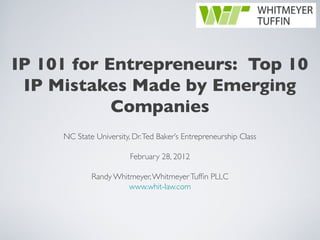 IP 101 for Entrepreneurs: Top 10
 IP Mistakes Made by Emerging
            Companies
     NC State University, Dr. Ted Baker’s Entrepreneurship Class

                         February 28, 2012

             Randy Whitmeyer, Whitmeyer Tuffin PLLC
                       www.whit-law.com
 