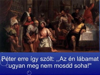 Péter erre így szólt: ,,Az én lábamat ugyan meg nem mosod soha!'' 
