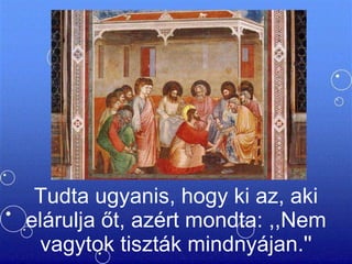 Tudta ugyanis, hogy ki az, aki elárulja őt, azért mondta: ,,Nem vagytok tiszták mindnyájan.'' 