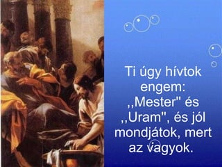 Ti úgy hívtok engem: ,,Mester'' és ,,Uram'', és jól mondjátok, mert az vagyok.  