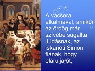A vacsora alkalmával, amikor az ördög már szívébe sugallta Júdásnak, az iskarióti Simon fiának, hogy elárulja őt,  
