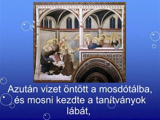 Azután vizet öntött a mosdótálba, és mosni kezdte a tanítványok lábát,  